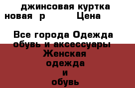 джинсовая куртка новая, р 42 44 › Цена ­ 700 - Все города Одежда, обувь и аксессуары » Женская одежда и обувь   . Адыгея респ.,Адыгейск г.